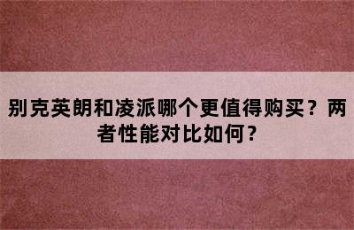 别克英朗和凌派哪个更值得购买？两者性能对比如何？