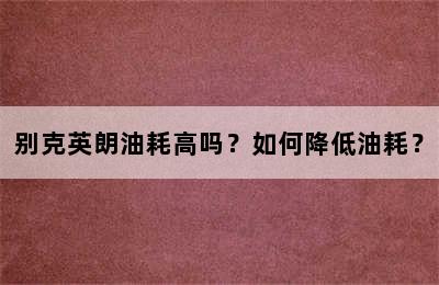 别克英朗油耗高吗？如何降低油耗？