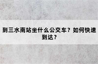 到三水南站坐什么公交车？如何快速到达？