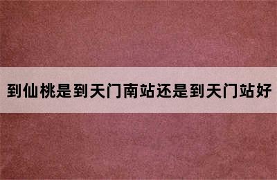 到仙桃是到天门南站还是到天门站好