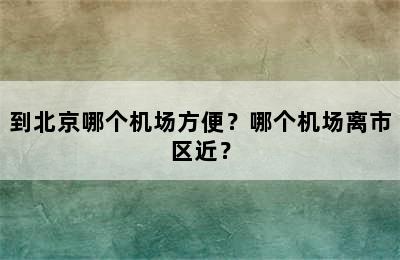 到北京哪个机场方便？哪个机场离市区近？