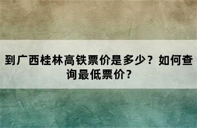 到广西桂林高铁票价是多少？如何查询最低票价？