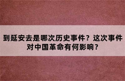 到延安去是哪次历史事件？这次事件对中国革命有何影响？