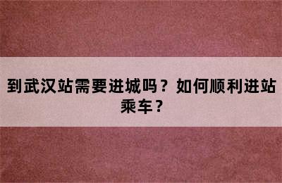 到武汉站需要进城吗？如何顺利进站乘车？