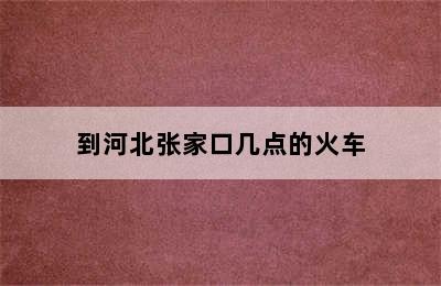 到河北张家口几点的火车