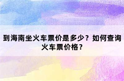 到海南坐火车票价是多少？如何查询火车票价格？