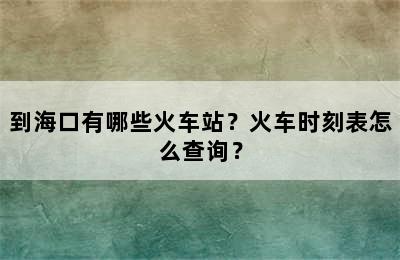 到海口有哪些火车站？火车时刻表怎么查询？