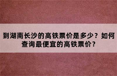 到湖南长沙的高铁票价是多少？如何查询最便宜的高铁票价？