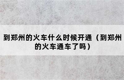 到郑州的火车什么时候开通（到郑州的火车通车了吗）