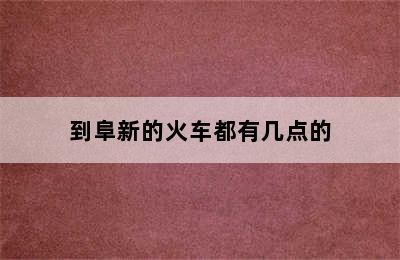 到阜新的火车都有几点的