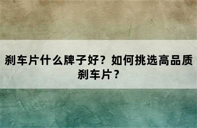 刹车片什么牌子好？如何挑选高品质刹车片？