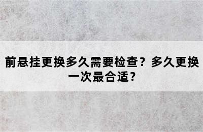 前悬挂更换多久需要检查？多久更换一次最合适？