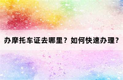 办摩托车证去哪里？如何快速办理？