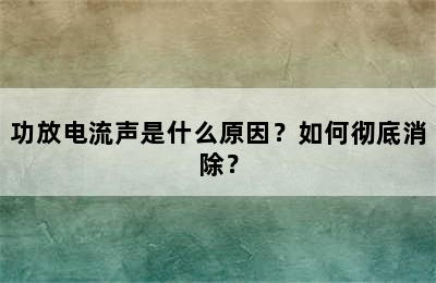 功放电流声是什么原因？如何彻底消除？