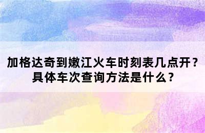 加格达奇到嫩江火车时刻表几点开？具体车次查询方法是什么？