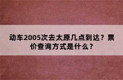 动车2005次去太原几点到达？票价查询方式是什么？