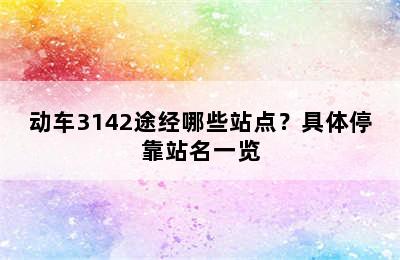 动车3142途经哪些站点？具体停靠站名一览