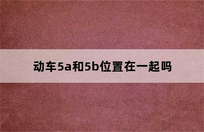 动车5a和5b位置在一起吗