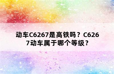 动车C6267是高铁吗？C6267动车属于哪个等级？