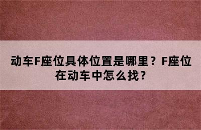 动车F座位具体位置是哪里？F座位在动车中怎么找？