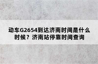 动车G2654到达济南时间是什么时候？济南站停靠时间查询