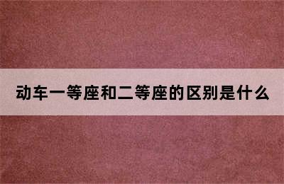 动车一等座和二等座的区别是什么