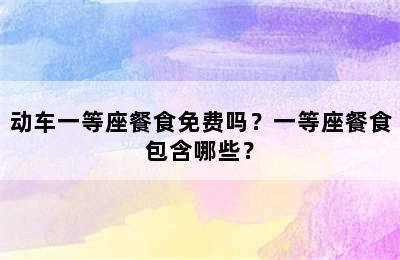 动车一等座餐食免费吗？一等座餐食包含哪些？