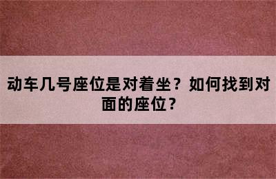 动车几号座位是对着坐？如何找到对面的座位？