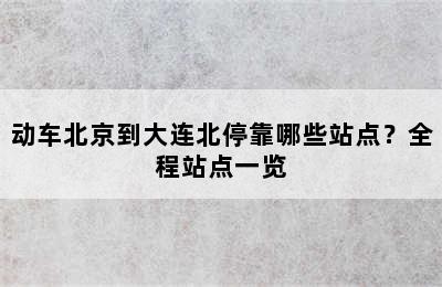 动车北京到大连北停靠哪些站点？全程站点一览