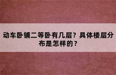 动车卧铺二等卧有几层？具体楼层分布是怎样的？