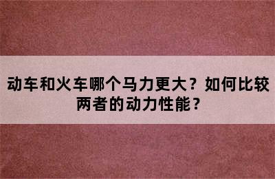 动车和火车哪个马力更大？如何比较两者的动力性能？