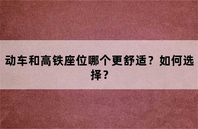 动车和高铁座位哪个更舒适？如何选择？