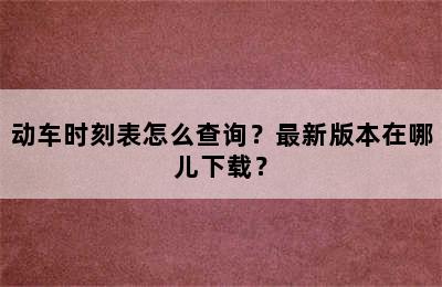 动车时刻表怎么查询？最新版本在哪儿下载？