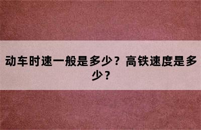 动车时速一般是多少？高铁速度是多少？