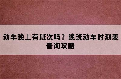 动车晚上有班次吗？晚班动车时刻表查询攻略