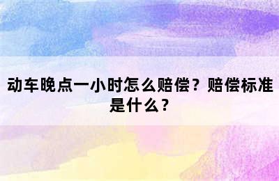 动车晚点一小时怎么赔偿？赔偿标准是什么？