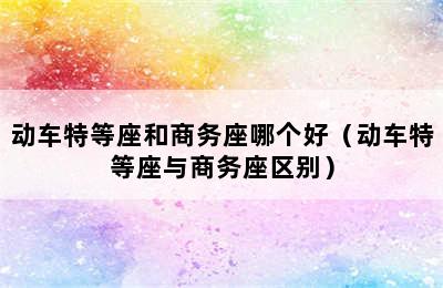 动车特等座和商务座哪个好（动车特等座与商务座区别）