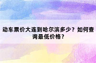 动车票价大连到哈尔滨多少？如何查询最低价格？