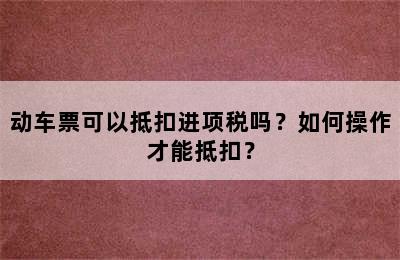 动车票可以抵扣进项税吗？如何操作才能抵扣？