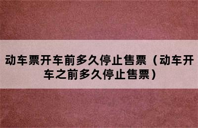 动车票开车前多久停止售票（动车开车之前多久停止售票）