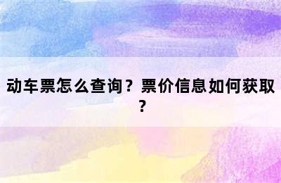 动车票怎么查询？票价信息如何获取？