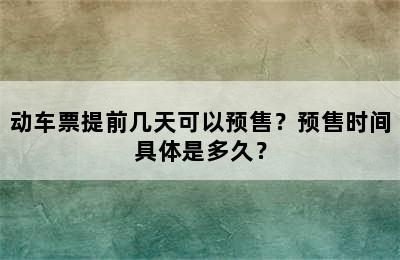 动车票提前几天可以预售？预售时间具体是多久？