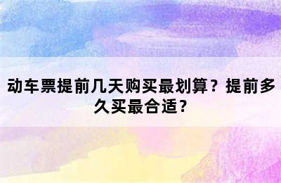 动车票提前几天购买最划算？提前多久买最合适？