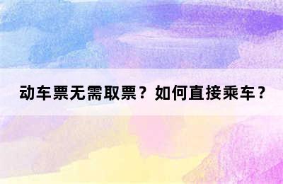 动车票无需取票？如何直接乘车？