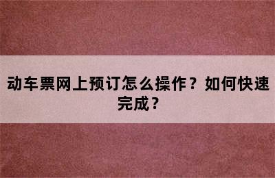 动车票网上预订怎么操作？如何快速完成？