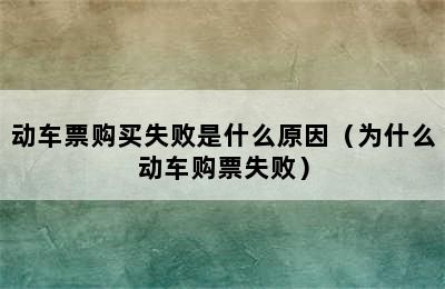 动车票购买失败是什么原因（为什么动车购票失败）