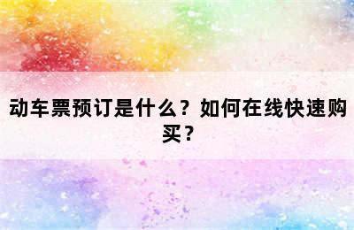 动车票预订是什么？如何在线快速购买？