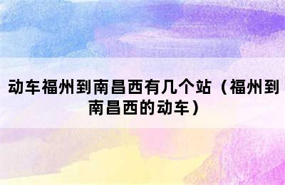 动车福州到南昌西有几个站（福州到南昌西的动车）