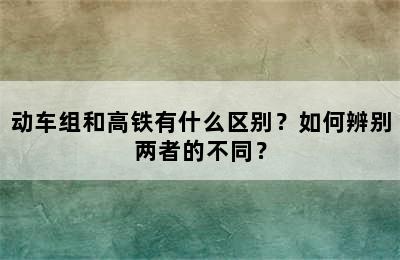 动车组和高铁有什么区别？如何辨别两者的不同？