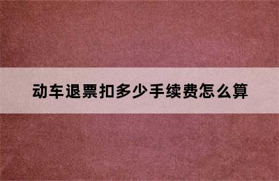 动车退票扣多少手续费怎么算